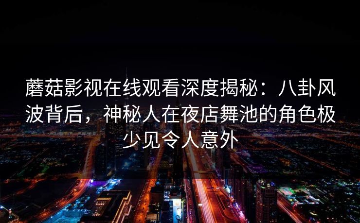 蘑菇影视在线观看深度揭秘：八卦风波背后，神秘人在夜店舞池的角色极少见令人意外