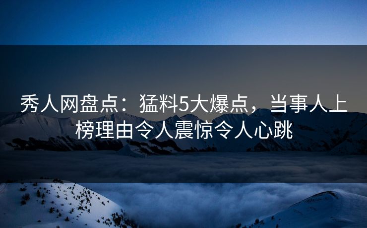 秀人网盘点：猛料5大爆点，当事人上榜理由令人震惊令人心跳