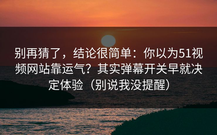 别再猜了,结论很简单:你以为51视频网站靠运气?其实弹幕开关早就决定体验(别说我没提醒) 别再猜了,结论很简单:你以为51视频网站靠运气?其实弹幕开关早就决定体验(别说我没提醒)