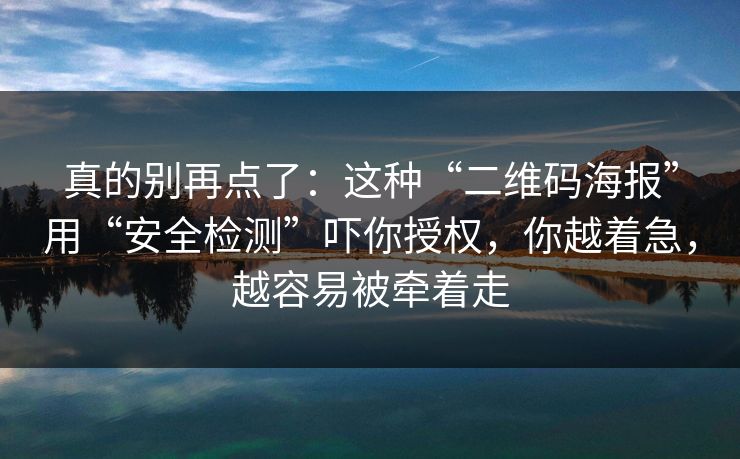 真的别再点了:这种“二维码海报”用“安全检测”吓你授权,你越着急,越容易被牵着走 真的别再点了:这种“二维码海报”用“安全检测”吓你授权,你越着急,越容易被牵着走