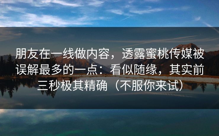 朋友在一线做内容,透露蜜桃传媒被误解最多的一点:看似随缘,其实前三秒极其精确(不服你来试) 朋友在一线做内容,透露蜜桃传媒被误解最多的一点:看似随缘,其实前三秒极其精确(不服你来试)