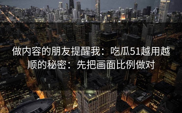 做内容的朋友提醒我：吃瓜51越用越顺的秘密：先把画面比例做对