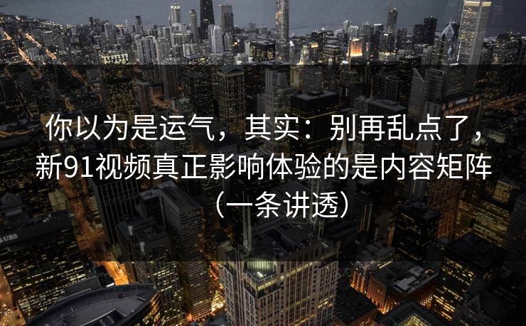 你以为是运气，其实：别再乱点了，新91视频真正影响体验的是内容矩阵（一条讲透）