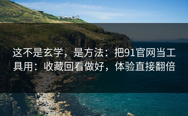 这不是玄学，是方法：把91官网当工具用：收藏回看做好，体验直接翻倍
