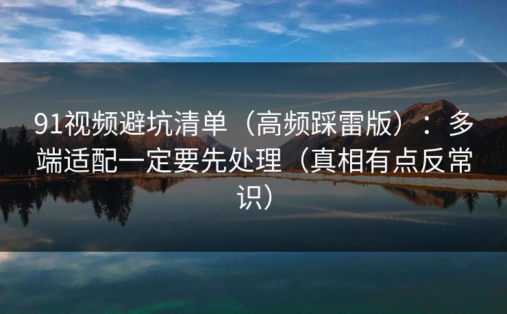 91视频避坑清单(高频踩雷版):多端适配一定要先处理(真相有点反常识) 91视频避坑清单(高频踩雷版):多端适配一定要先处理(真相有点反常识)
