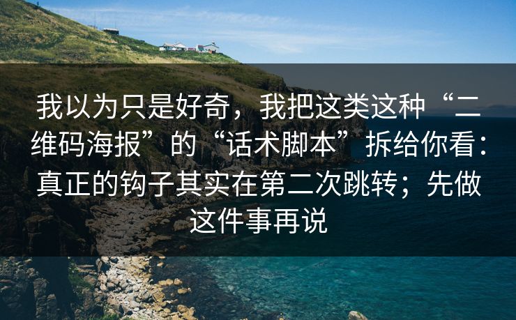 我以为只是好奇,我把这类这种“二维码海报”的“话术脚本”拆给你看:真正的钩子其实在第二次跳转;先做这件事再说 我以为只是好奇,我把这类这种“二维码海报”的“话术脚本”拆给你看:真正的钩子其实在第二次跳转;先做这件事再说