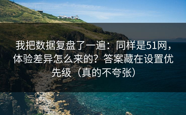 我把数据复盘了一遍：同样是51网，体验差异怎么来的？答案藏在设置优先级（真的不夸张）