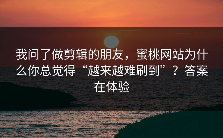 我问了做剪辑的朋友，蜜桃网站为什么你总觉得“越来越难刷到”？答案在体验