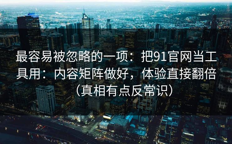 最容易被忽略的一项：把91官网当工具用：内容矩阵做好，体验直接翻倍（真相有点反常识）