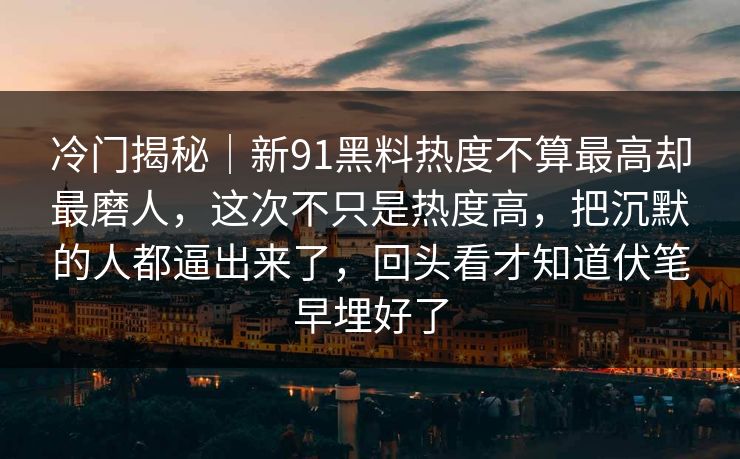冷门揭秘|新91黑料热度不算最高却最磨人,这次不只是热度高,把沉默的人都逼出来了,回头看才知道伏笔早埋好了 冷门揭秘|新91黑料热度不算最高却最磨人,这次不只是热度高,把沉默的人都逼出来了,回头看才知道伏笔早埋好了
